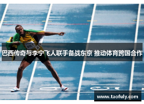 巴西传奇与李宁飞人联手备战东京 推动体育跨国合作