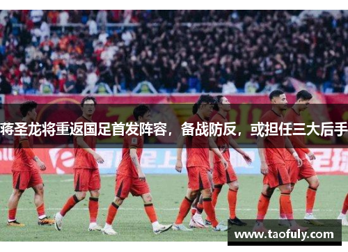 蒋圣龙将重返国足首发阵容，备战防反，或担任三大后手